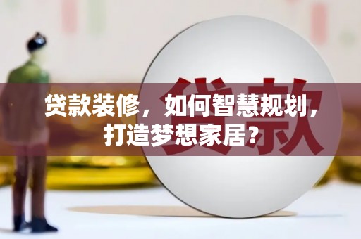 正阳贷款装修，如何智慧规划，打造梦想家居？