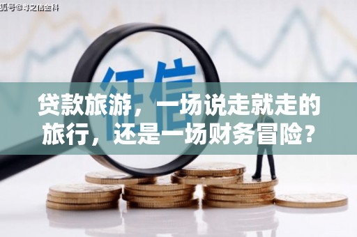 石门贷款旅游，一场说走就走的旅行，还是一场财务冒险？