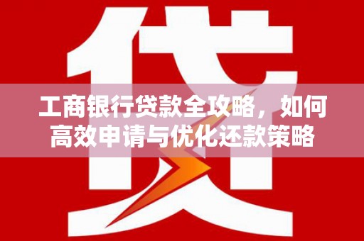 荔城工商银行贷款全攻略，如何高效申请与优化还款策略