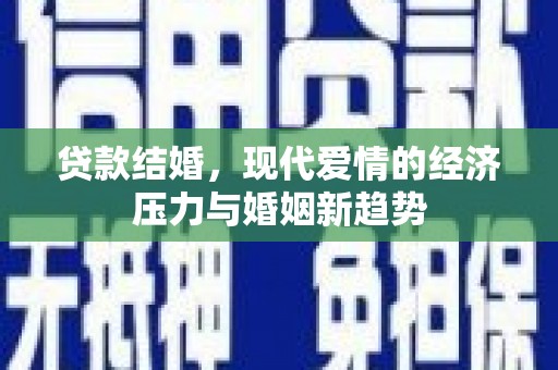 张掖贷款结婚，现代爱情的经济压力与婚姻新趋势