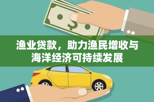 咸宁渔业贷款，助力渔民增收与海洋经济可持续发展