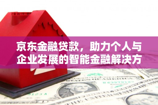 南宫京东金融贷款，助力个人与企业发展的智能金融解决方案