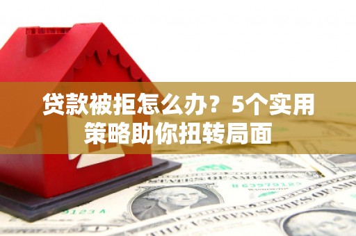 馆陶贷款被拒怎么办？5个实用策略助你扭转局面