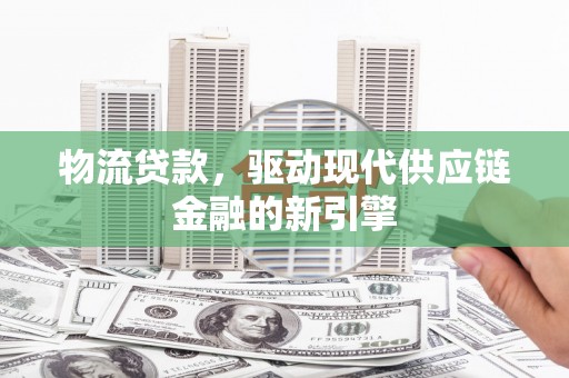 信州物流贷款，驱动现代供应链金融的新引擎