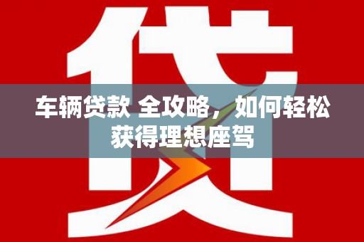 商南车辆贷款 全攻略，如何轻松获得理想座驾