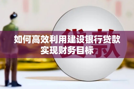 崇左如何高效利用建设银行贷款实现财务目标