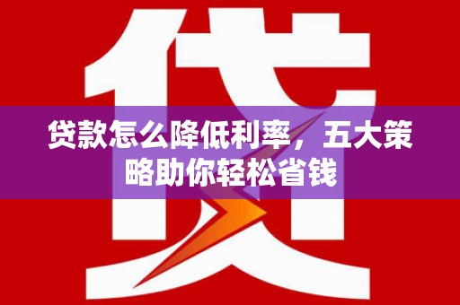 双河贷款怎么降低利率，五大策略助你轻松省钱