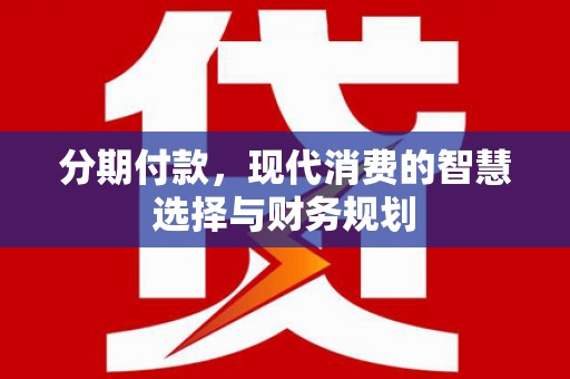 华宁分期付款，现代消费的智慧选择与财务规划
