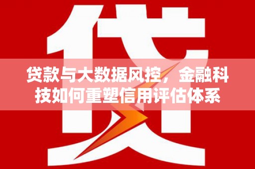 阿图什贷款与大数据风控，金融科技如何重塑信用评估体系