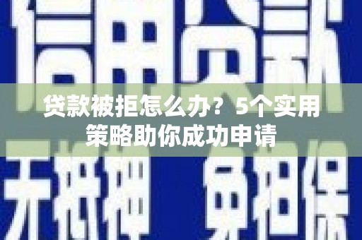 盐埕贷款被拒怎么办？5个实用策略助你成功申请