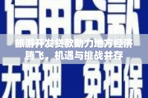 科尔沁旅游开发贷款助力地方经济腾飞，机遇与挑战并存