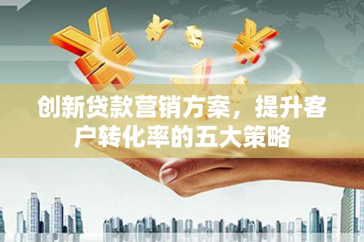 丰满创新贷款营销方案，提升客户转化率的五大策略