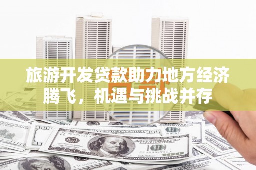保定旅游开发贷款助力地方经济腾飞，机遇与挑战并存