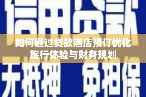 光泽如何通过贷款酒店预订优化旅行体验与财务规划