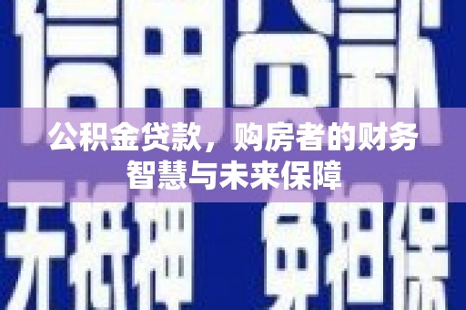漳县公积金贷款，购房者的财务智慧与未来保障