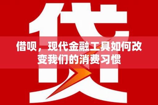 怀来借呗，现代金融工具如何改变我们的消费习惯