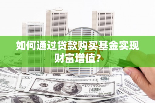 唐县如何通过贷款购买基金实现财富增值？