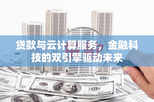 阜南贷款与云计算服务，金融科技的双引擎驱动未来