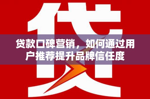 沙湾贷款口碑营销，如何通过用户推荐提升品牌信任度