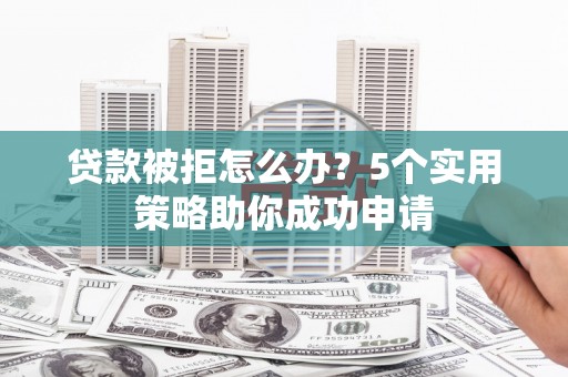 福清贷款被拒怎么办？5个实用策略助你成功申请