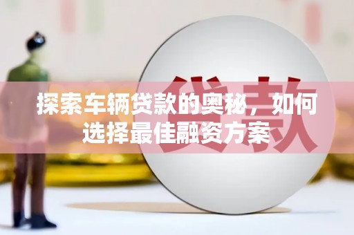 剑河探索车辆贷款的奥秘，如何选择最佳融资方案