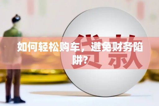 青河如何轻松购车，避免财务陷阱？