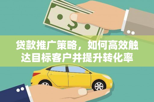 泰来贷款推广策略，如何高效触达目标客户并提升转化率