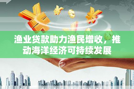 板芙渔业贷款助力渔民增收，推动海洋经济可持续发展