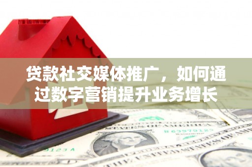 盐田贷款社交媒体推广，如何通过数字营销提升业务增长