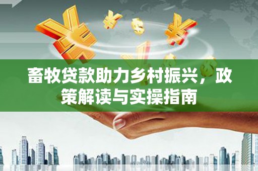 滦平畜牧贷款助力乡村振兴，政策解读与实操指南