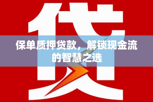 都匀保单质押贷款，解锁现金流的智慧之选